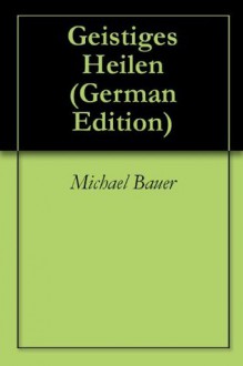 Geistiges Heilen (German Edition) - Michael Bauer