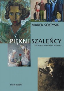 Piękni szaleńcy czyli sztuka skandalem podszyta - Marek Sołtysik