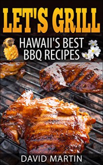 Let's Grill Hawaii's Best BBQ Recipes: Barbecue Grilling, Smoking, and Slow Cooking Meats, Fish, Seafood, Sides, Vegetables, and Desserts - David Martin