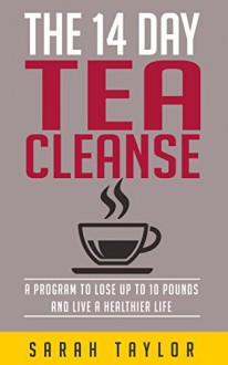 Tea Cleanse: 14 Day Tea Cleanse Plan: Program To Lose Up To 10 Pounds And Live A Healthier Life (Tea Cleanse Reset, Weight Loss, Detox, Tea Cleanse Diet) - Sarah Taylor, 93 Publishing, Cleansing, Green Tea