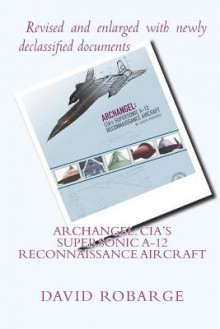 Archangel: CIA's Supersonic A-12 Reconnaissance Aircraft - David Robarge