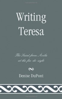 Writing Teresa: The Saint from Avila at the fin-de-siglo - Denise DuPont