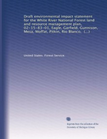 Draft environmental impact statement for the White River National Forest land and resource management plan, 02-15-83-01, Eagle, Garfield, Gunnison, ... Blanco, Routt, and Summit counties, Colorado - United States. Forest Service.