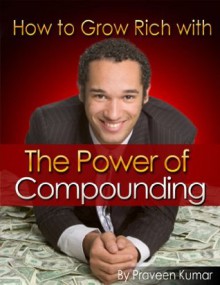 How to Grow Rich with The Power of Compounding (How To Create Wealth) - Praveen Kumar