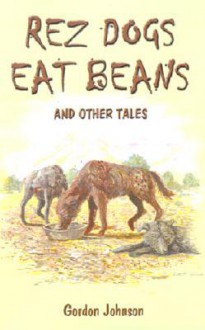 Rez Dogs Eat Beans: And Other Tales - Gordon Johnson