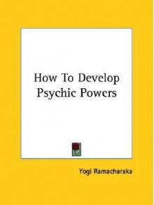 How to Develop Psychic Powers - William W. Atkinson, Yogi Ramacharaka