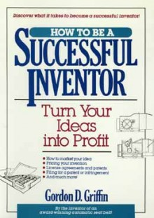 How to Be a Successful Inventor: Turn Your Ideas Into Profit - Gordon Griffin