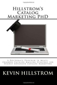 Hillstrom's Catalog Marketing PhD: A Doctorate Program in Multi-Channel Catalog Mailing Strategy for Highly Advanced Catalog Marketers - Kevin Hillstrom