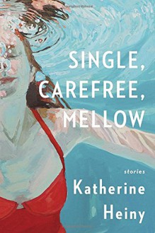 Single, Carefree, Mellow: Stories - Katherine Heiny