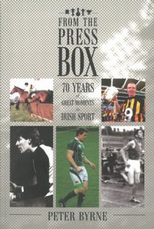 From the Press Box: 70 Years of Great Moments in Irish Sport - Peter Byrne