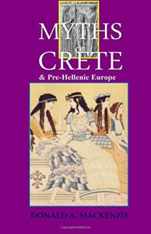 Myths of Crete: And Pre-Hellenic Europe - Donald A. Mackenzie