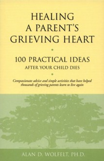 Healing a Parent's Grieving Heart: 100 Practical Ideas After Your Child Dies - Alan D. Wolfelt