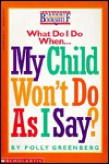 What Do I Do When My Child Won't Do as I Say? - Polly Greenberg