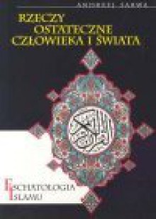 Rzeczy ostateczne człowieka i świata : eschatologia Islamu - Andrzej Juliusz Sarwa