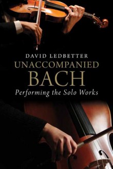 Unaccompanied Bach: Performing the Solo Works - David Ledbetter