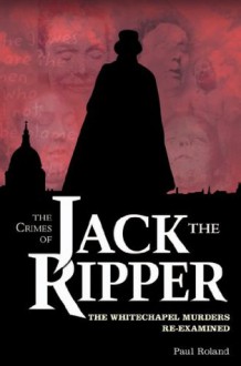 The Crimes of Jack the Ripper: The Whitechapel Murders Re-Examined - Paul Roland