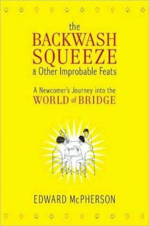 Backwash Squeeze and Other Improbable Feats: A Newcomer's Journey into the World of Bridge - Edward McPherson