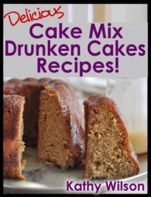 Delicious Cake Mix Drunken Cakes Recipes! (Delicious Cake Mix Desserts) - Kathy Wilson