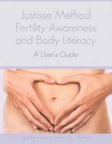 Justisse Method: Fertility Awareness and Body Literacy a User's Guide - Geraldine Matus Hrhp, Thomas Dannenberg