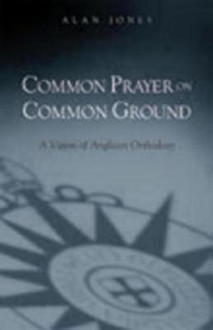 Common Prayer on Common Ground: A Vision of Anglican Orthodoxy - Alan W. Jones