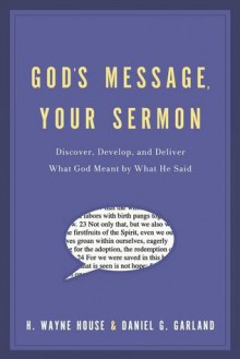 God's Message, Your Sermon: How to Discover, Develop, and Deliver What God Meant by What He Said - H. Wayne House