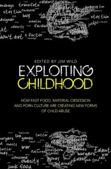 Exploiting Childhood: How Fast Food, Material Obsession and Porn Culture are Creating New Forms of Child Abuse - Jim Wild, Oliver James, Camila Batmanghelidjh, Sharon Girling, Liz Kelly