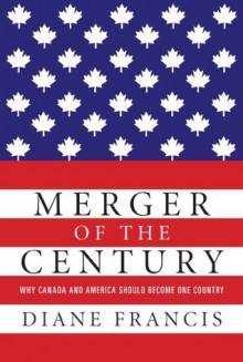 Merger of the Century: Why Canada and America Should Become One Country - Diane Francis