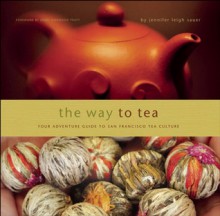 The Way to Tea: Your Adventure Guide to San Francisco Tea Culture - Jennifer Leigh Sauer, James Norwood Pratt