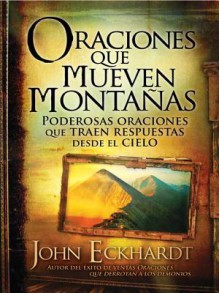 Oraciones Que Mueven Montanas: Poderosas Oraciones Que Traen Respuestas Desde El Cielo - John Eckhardt