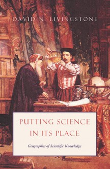 Putting Science in Its Place: Geographies of Scientific Knowledge - David N. Livingstone