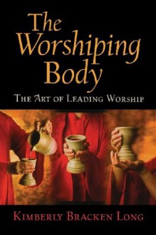 The Worshiping Body: The Art of Leading Worship - Kimberly Bracken Long