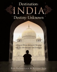 Destination: India, Destiny: Unknown, A Three Week Journey Beyond the Taj and Behind the Symbols - Bill Fitzpatrick;Roopal Jain