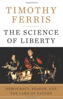 The Science of Liberty: Democracy, Reason, and the Laws of Nature - Timothy Ferris