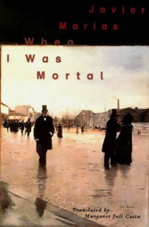 When I Was Mortal - Javier Marías, Margaret Jull Costa