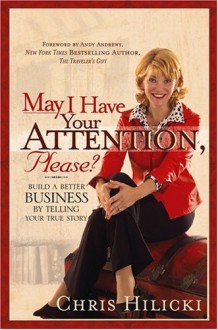 May I Have Your Attention, Please: Build a Better Business by Telling Your True Story - Chris Hilicki, Andy Andrews