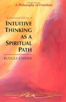 Intuitive Thinking As a Spiritual Path: A Philosophy of Freedom (Classics in Anthroposophy) - Rudolf Steiner