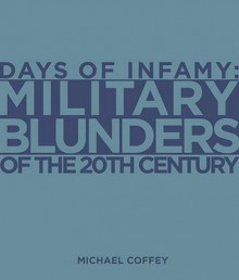 Days of Infamy: Military Blunders Of The 20th Century - Michael Coffey