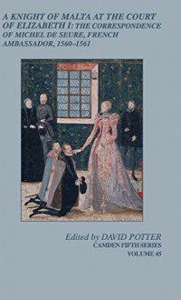 A Knight of Malta at the Court of Elizabeth I: The Correspondence of Michel de Seure, French Ambassador, 1560-62 (Camden Fifth Series) - David Potter