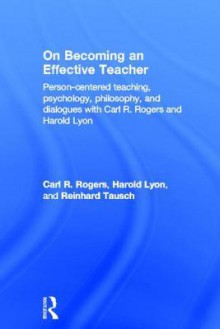 On Becoming an Effective Teacher: Person-Centered Teaching, Psychology, Philosophy, and Dialogues with Carl R. Rogers and Harold Lyon - Harold Lyon, Carl Rodgers, Reinhard Tausch