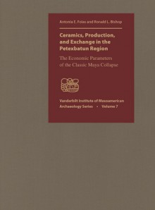 Ceramics, Production, and Exchange in the Petexbatun Region - Antonia E. Foias, Ronald L. Bishop