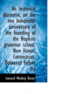 An historical discourse, on the two hundredth anniversary of the founding of the Hopkins grammar sch - Leonard Woolsey Bacon