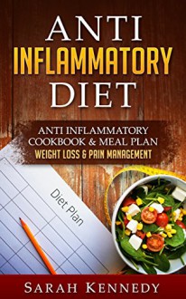 Anti Inflammatory Diet: Anti Inflammatory Cookbook & Meal Plan - Weight Loss & Pain Management (Whole Food, Autoimmune, Low Carb Cookbook, Clean Eating, Arthritis, Thyroid, Hashimotos) - Sarah Kennedy