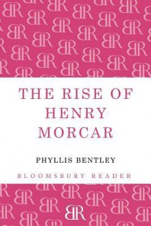 The Rise of Henry Morcar. Phyllis Bentley - Phyllis Eleanor Bentley