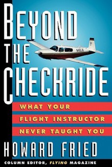 Beyond the Checkride: What Your Flight Instructor Never Taugbeyond the Checkride: What Your Flight Instructor Never Taught You Ht You - Howard Fried