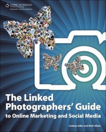 The Linked Photographers' Guide to Online Marketing and Social Media, 1st Edition - Lindsay Renee Adler, Rosh Sillars