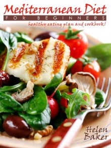 Mediterranean Diet For Beginners: A Complete Healthy Eating Plan And Delicious Recipes Cookbook For Healthy Weight Loss! - Helen Baker