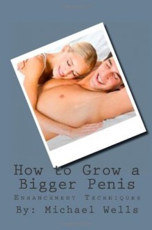 How to Grow a Bigger Penis .New Male Enhancement Techniques: Your Penis is In Your Hands.. - Michael Wells