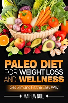 Paleo Diet for Weight Loss and Wellness: Get Slim and Fit the Easy Way (Paleo Diet for Weight Loss, Paleo Diet for Beginners, Anti Inflammatory Diet) - Mathew Noll