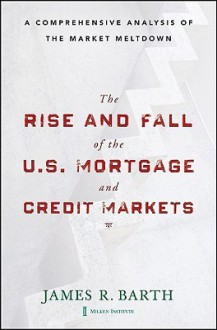 The Rise and Fall of the US Mortgage and Credit Markets: A Comprehensive Analysis of the Market Meltdown - James Barth,Tong Li,Triphon Phumiwasana,Glenn Yago,Wenling Lu