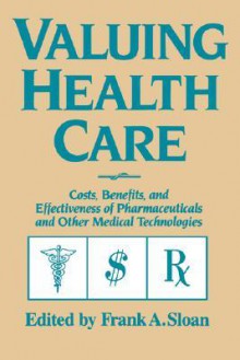 Valuing Health Care: Costs, Benefits, and Effectiveness of Pharmaceuticals and Other Medical Technologies - Frank A. Sloan